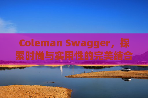 Coleman Swagger，探索时尚与实用性的完美结合